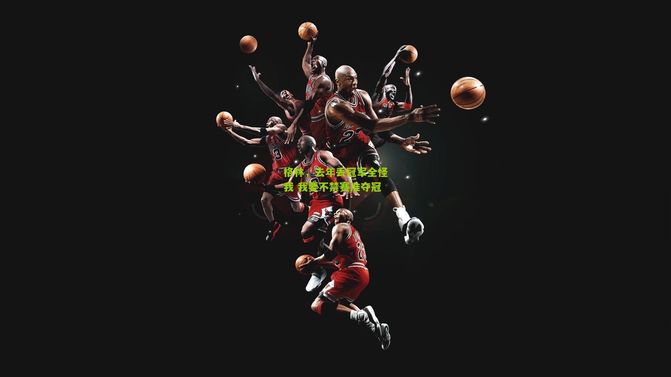 格林,去年丢冠军全怪我 我要不禁赛准夺冠