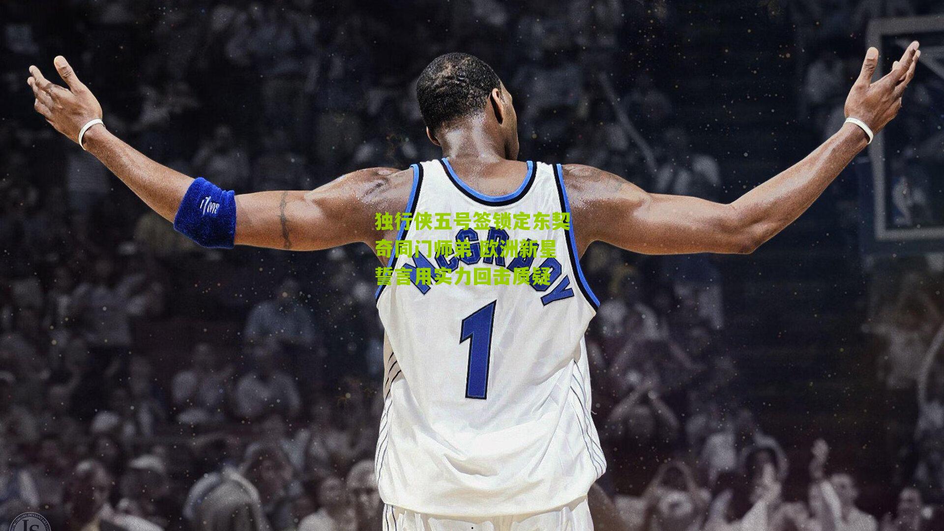 独行侠五号签锁定东契奇同门师弟 欧洲新星誓言用实力回击质疑