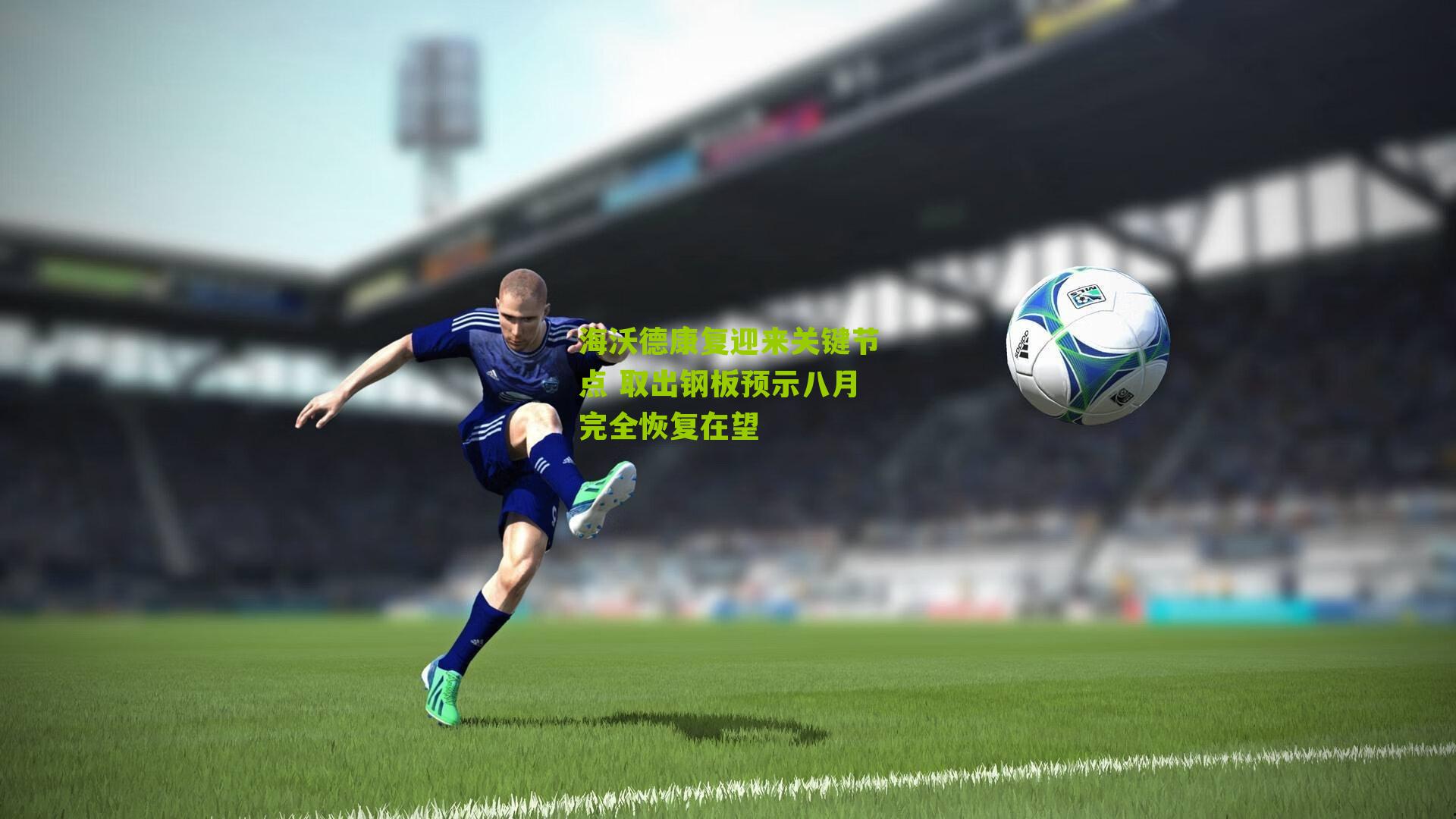 海沃德康复迎来关键节点 取出钢板预示八月完全恢复在望