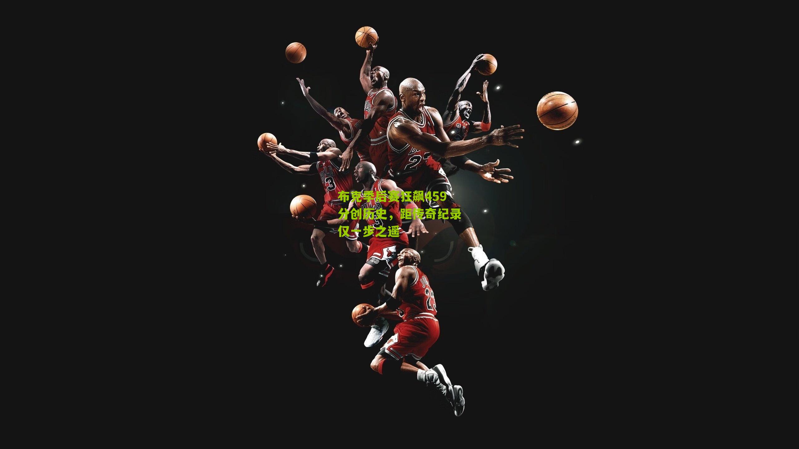 布克季后赛狂飙459分创历史，距传奇纪录仅一步之遥