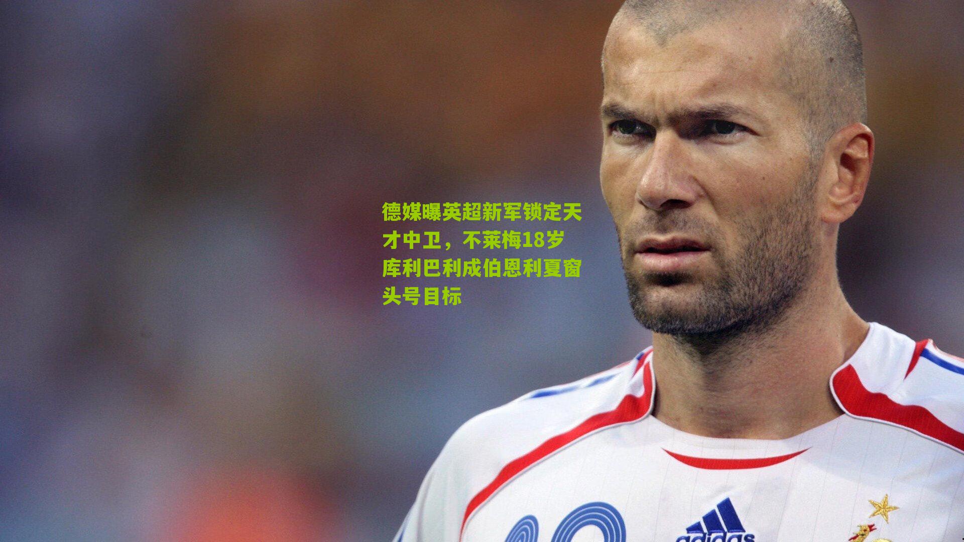 德媒曝英超新军锁定天才中卫，不莱梅18岁库利巴利成伯恩利夏窗头号目标