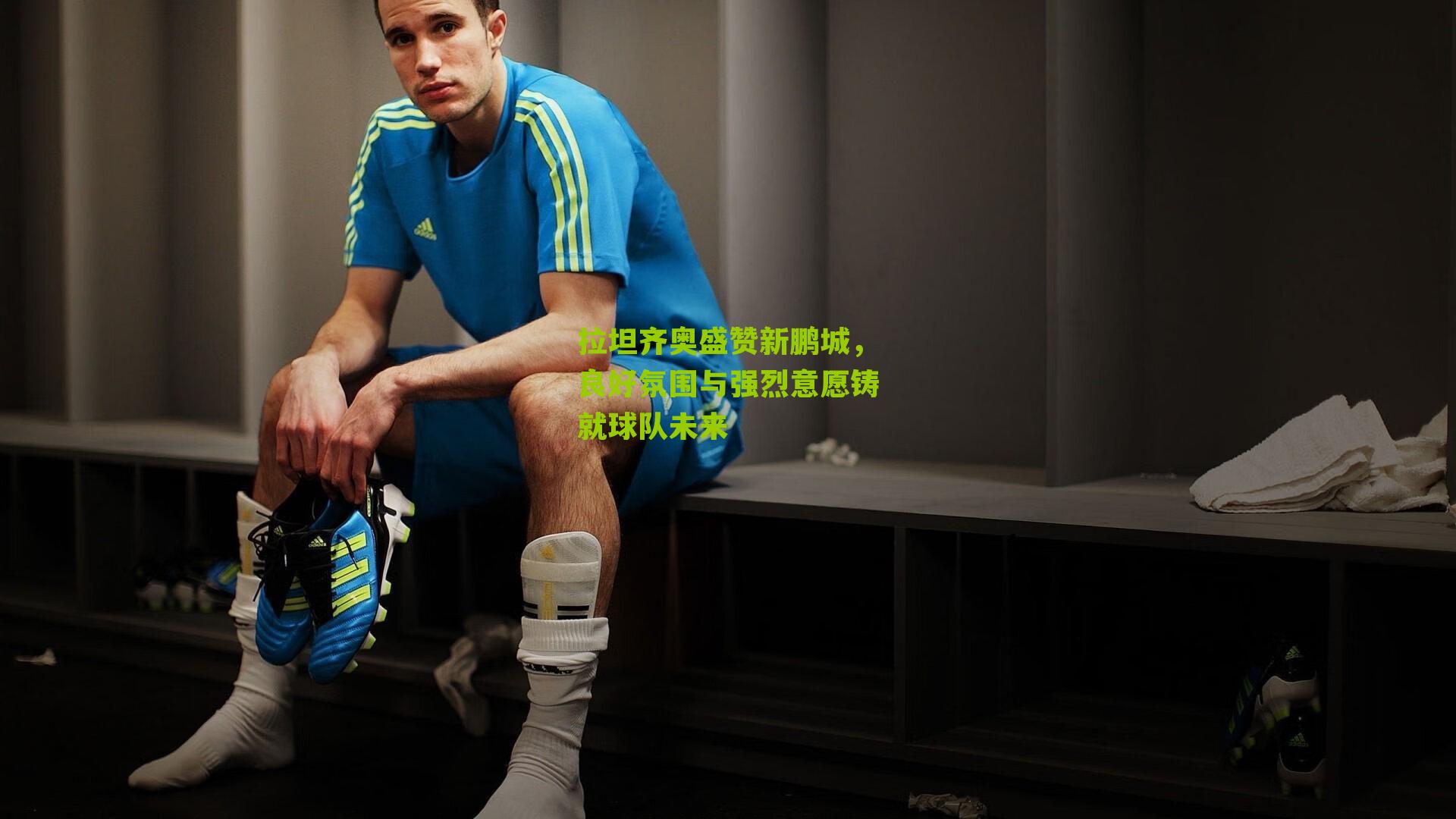 拉坦齐奥盛赞新鹏城，良好氛围与强烈意愿铸就球队未来