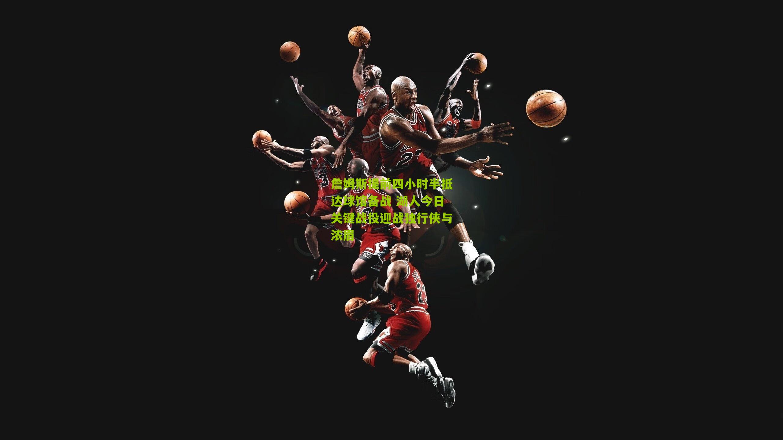 詹姆斯提前四小时半抵达球馆备战 湖人今日关键战役迎战独行侠与浓眉