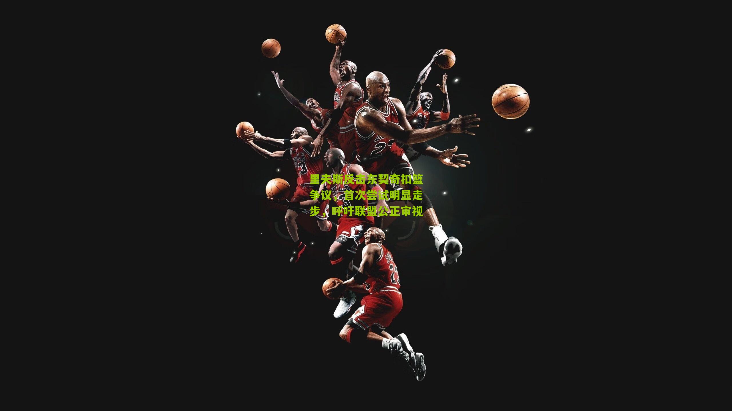 里夫斯反击东契奇扣篮争议，首次尝试明显走步，呼吁联盟公正审视