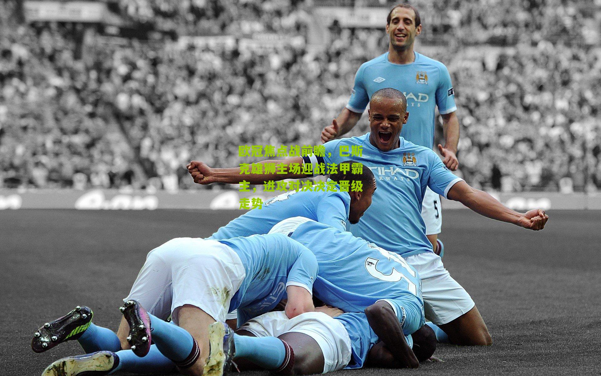 欧冠焦点战前瞻，巴斯克雄狮主场迎战法甲霸主，进攻对决决定晋级走势