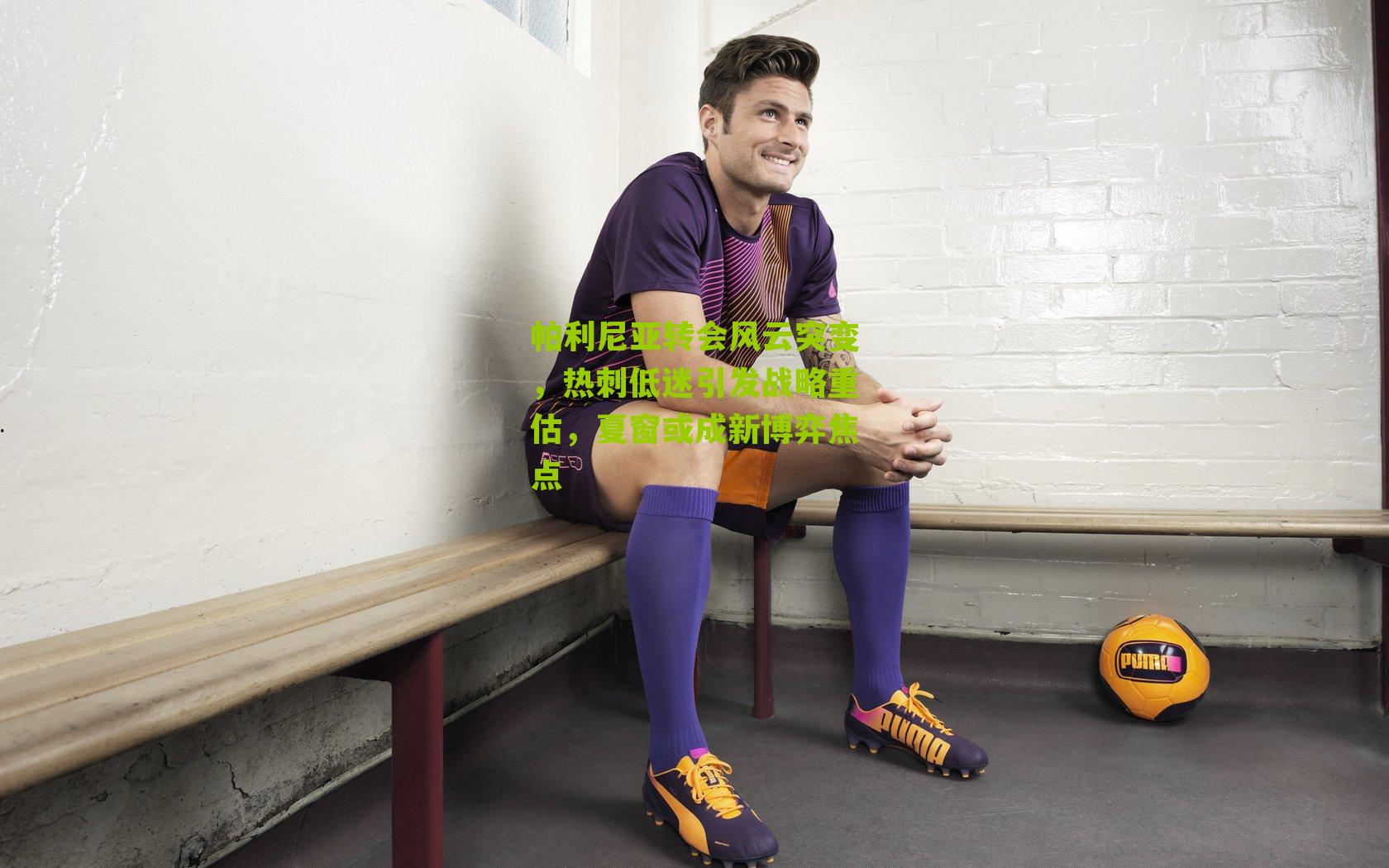 帕利尼亚转会风云突变，热刺低迷引发战略重估，夏窗或成新博弈焦点