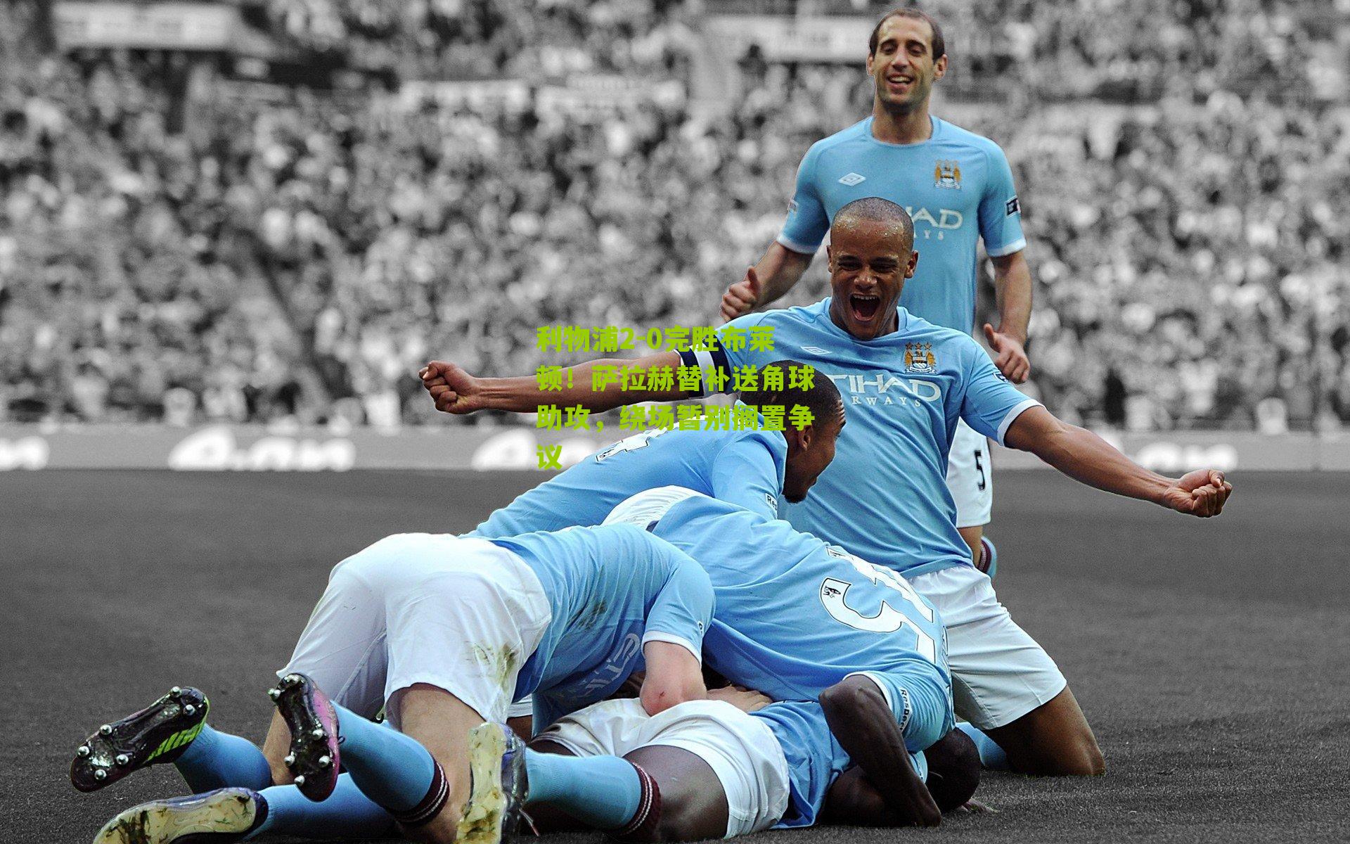 利物浦2-0完胜布莱顿！萨拉赫替补送角球助攻，绕场暂别搁置争议