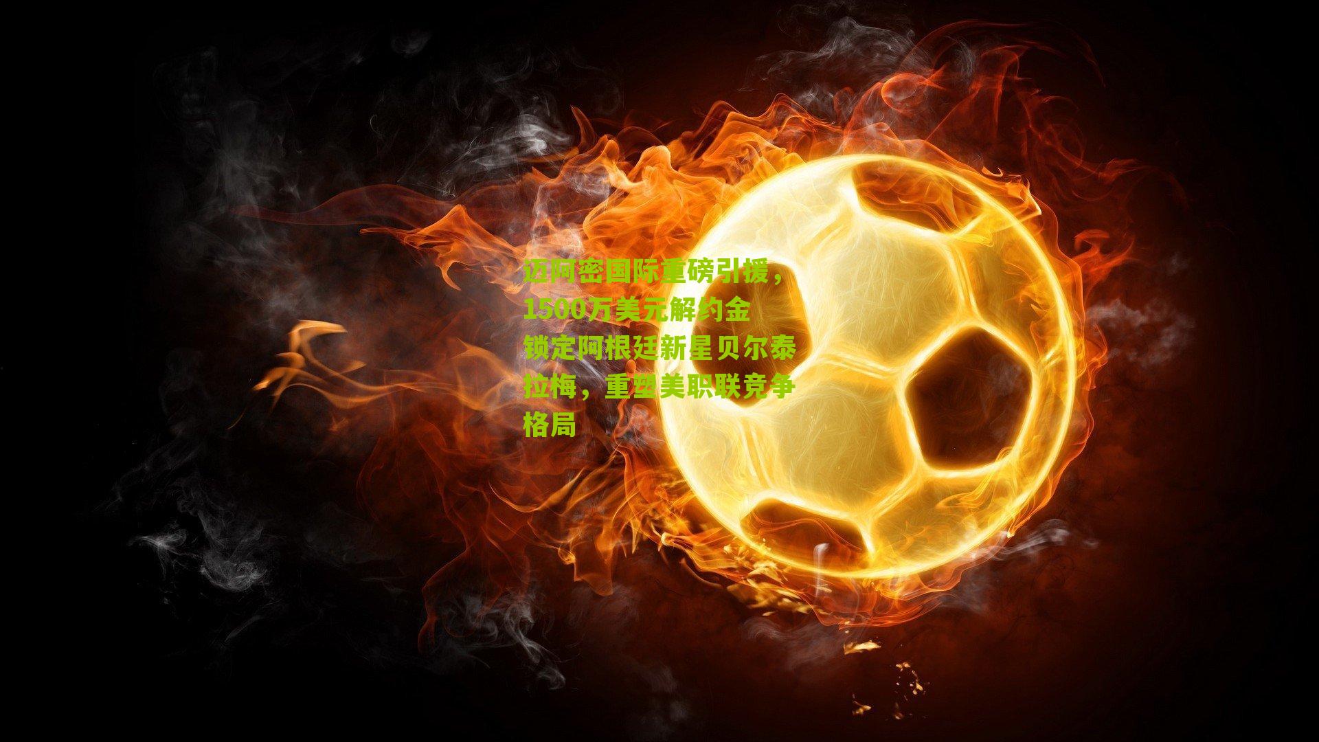 迈阿密国际重磅引援，1500万美元解约金锁定阿根廷新星贝尔泰拉梅，重塑美职联竞争格局